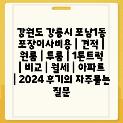 강원도 강릉시 포남1동 포장이사비용 | 견적 | 원룸 | 투룸 | 1톤트럭 | 비교 | 월세 | 아파트 | 2024 후기