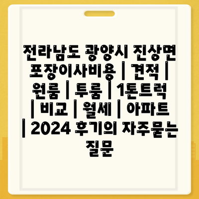 전라남도 광양시 진상면 포장이사비용 | 견적 | 원룸 | 투룸 | 1톤트럭 | 비교 | 월세 | 아파트 | 2024 후기