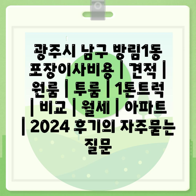 광주시 남구 방림1동 포장이사비용 | 견적 | 원룸 | 투룸 | 1톤트럭 | 비교 | 월세 | 아파트 | 2024 후기