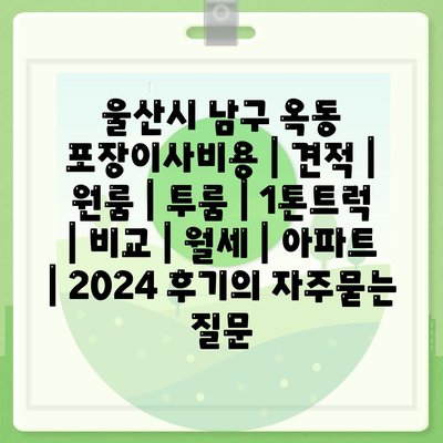 울산시 남구 옥동 포장이사비용 | 견적 | 원룸 | 투룸 | 1톤트럭 | 비교 | 월세 | 아파트 | 2024 후기