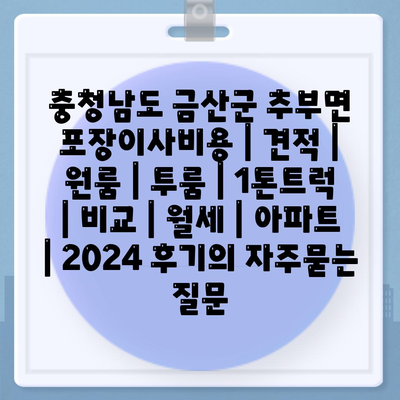 충청남도 금산군 추부면 포장이사비용 | 견적 | 원룸 | 투룸 | 1톤트럭 | 비교 | 월세 | 아파트 | 2024 후기