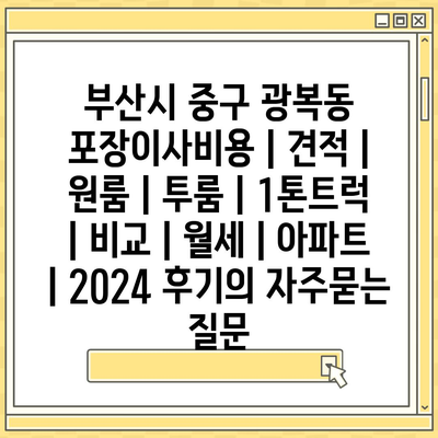 부산시 중구 광복동 포장이사비용 | 견적 | 원룸 | 투룸 | 1톤트럭 | 비교 | 월세 | 아파트 | 2024 후기