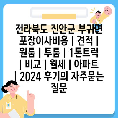 전라북도 진안군 부귀면 포장이사비용 | 견적 | 원룸 | 투룸 | 1톤트럭 | 비교 | 월세 | 아파트 | 2024 후기