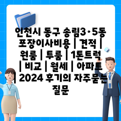 인천시 동구 송림3·5동 포장이사비용 | 견적 | 원룸 | 투룸 | 1톤트럭 | 비교 | 월세 | 아파트 | 2024 후기