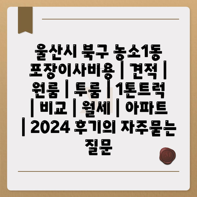 울산시 북구 농소1동 포장이사비용 | 견적 | 원룸 | 투룸 | 1톤트럭 | 비교 | 월세 | 아파트 | 2024 후기