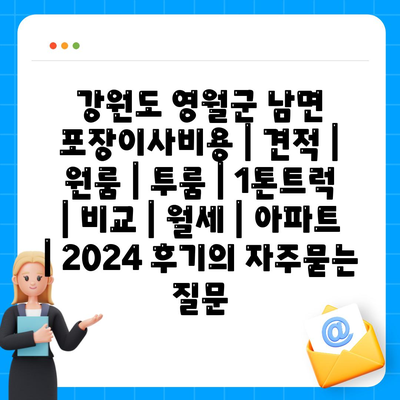 강원도 영월군 남면 포장이사비용 | 견적 | 원룸 | 투룸 | 1톤트럭 | 비교 | 월세 | 아파트 | 2024 후기