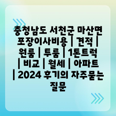 충청남도 서천군 마산면 포장이사비용 | 견적 | 원룸 | 투룸 | 1톤트럭 | 비교 | 월세 | 아파트 | 2024 후기