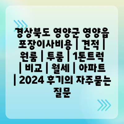 경상북도 영양군 영양읍 포장이사비용 | 견적 | 원룸 | 투룸 | 1톤트럭 | 비교 | 월세 | 아파트 | 2024 후기