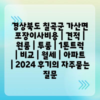 경상북도 칠곡군 가산면 포장이사비용 | 견적 | 원룸 | 투룸 | 1톤트럭 | 비교 | 월세 | 아파트 | 2024 후기