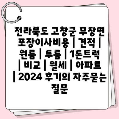 전라북도 고창군 무장면 포장이사비용 | 견적 | 원룸 | 투룸 | 1톤트럭 | 비교 | 월세 | 아파트 | 2024 후기