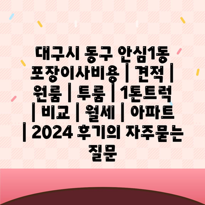 대구시 동구 안심1동 포장이사비용 | 견적 | 원룸 | 투룸 | 1톤트럭 | 비교 | 월세 | 아파트 | 2024 후기