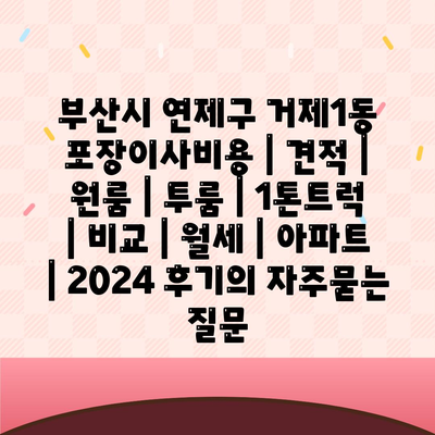 부산시 연제구 거제1동 포장이사비용 | 견적 | 원룸 | 투룸 | 1톤트럭 | 비교 | 월세 | 아파트 | 2024 후기