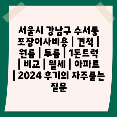 서울시 강남구 수서동 포장이사비용 | 견적 | 원룸 | 투룸 | 1톤트럭 | 비교 | 월세 | 아파트 | 2024 후기