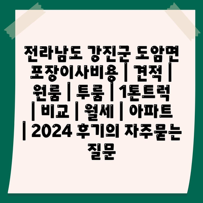 전라남도 강진군 도암면 포장이사비용 | 견적 | 원룸 | 투룸 | 1톤트럭 | 비교 | 월세 | 아파트 | 2024 후기