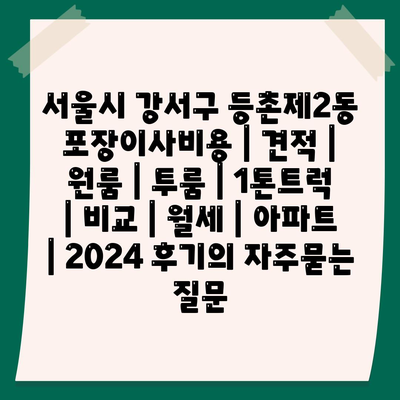 서울시 강서구 등촌제2동 포장이사비용 | 견적 | 원룸 | 투룸 | 1톤트럭 | 비교 | 월세 | 아파트 | 2024 후기