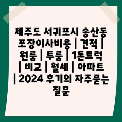 제주도 서귀포시 송산동 포장이사비용 | 견적 | 원룸 | 투룸 | 1톤트럭 | 비교 | 월세 | 아파트 | 2024 후기