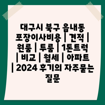 대구시 북구 읍내동 포장이사비용 | 견적 | 원룸 | 투룸 | 1톤트럭 | 비교 | 월세 | 아파트 | 2024 후기