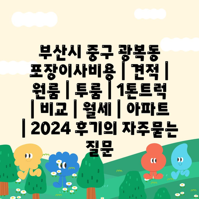 부산시 중구 광복동 포장이사비용 | 견적 | 원룸 | 투룸 | 1톤트럭 | 비교 | 월세 | 아파트 | 2024 후기