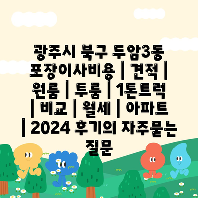 광주시 북구 두암3동 포장이사비용 | 견적 | 원룸 | 투룸 | 1톤트럭 | 비교 | 월세 | 아파트 | 2024 후기