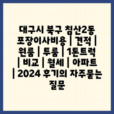 대구시 북구 침산2동 포장이사비용 | 견적 | 원룸 | 투룸 | 1톤트럭 | 비교 | 월세 | 아파트 | 2024 후기