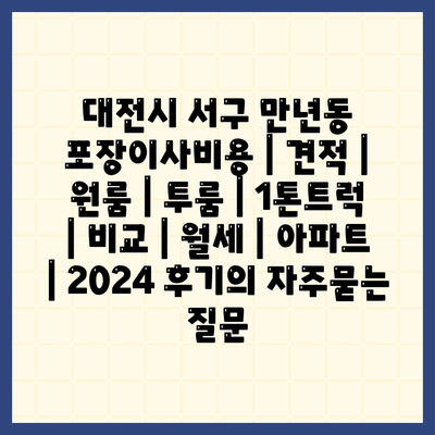 대전시 서구 만년동 포장이사비용 | 견적 | 원룸 | 투룸 | 1톤트럭 | 비교 | 월세 | 아파트 | 2024 후기