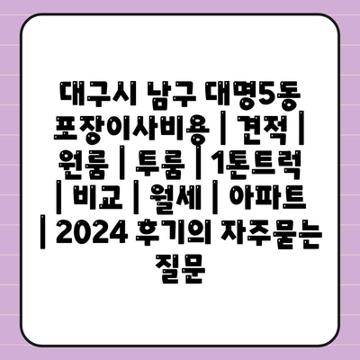 대구시 남구 대명5동 포장이사비용 | 견적 | 원룸 | 투룸 | 1톤트럭 | 비교 | 월세 | 아파트 | 2024 후기