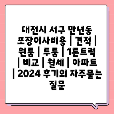 대전시 서구 만년동 포장이사비용 | 견적 | 원룸 | 투룸 | 1톤트럭 | 비교 | 월세 | 아파트 | 2024 후기