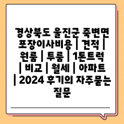 경상북도 울진군 죽변면 포장이사비용 | 견적 | 원룸 | 투룸 | 1톤트럭 | 비교 | 월세 | 아파트 | 2024 후기