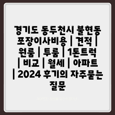 경기도 동두천시 불현동 포장이사비용 | 견적 | 원룸 | 투룸 | 1톤트럭 | 비교 | 월세 | 아파트 | 2024 후기