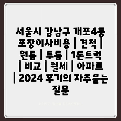 서울시 강남구 개포4동 포장이사비용 | 견적 | 원룸 | 투룸 | 1톤트럭 | 비교 | 월세 | 아파트 | 2024 후기