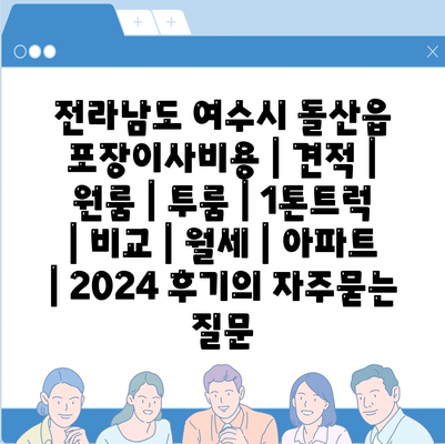 전라남도 여수시 돌산읍 포장이사비용 | 견적 | 원룸 | 투룸 | 1톤트럭 | 비교 | 월세 | 아파트 | 2024 후기