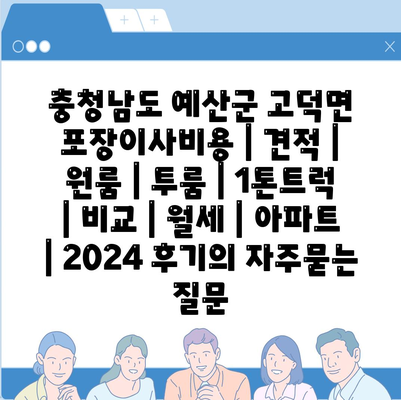 충청남도 예산군 고덕면 포장이사비용 | 견적 | 원룸 | 투룸 | 1톤트럭 | 비교 | 월세 | 아파트 | 2024 후기