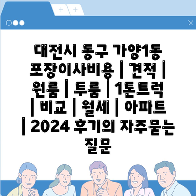 대전시 동구 가양1동 포장이사비용 | 견적 | 원룸 | 투룸 | 1톤트럭 | 비교 | 월세 | 아파트 | 2024 후기