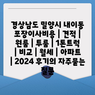 경상남도 밀양시 내이동 포장이사비용 | 견적 | 원룸 | 투룸 | 1톤트럭 | 비교 | 월세 | 아파트 | 2024 후기