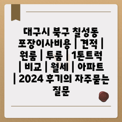 대구시 북구 칠성동 포장이사비용 | 견적 | 원룸 | 투룸 | 1톤트럭 | 비교 | 월세 | 아파트 | 2024 후기