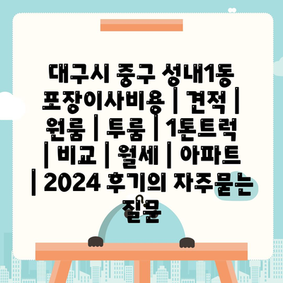 대구시 중구 성내1동 포장이사비용 | 견적 | 원룸 | 투룸 | 1톤트럭 | 비교 | 월세 | 아파트 | 2024 후기