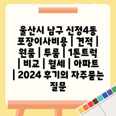 울산시 남구 신정4동 포장이사비용 | 견적 | 원룸 | 투룸 | 1톤트럭 | 비교 | 월세 | 아파트 | 2024 후기