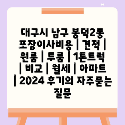 대구시 남구 봉덕2동 포장이사비용 | 견적 | 원룸 | 투룸 | 1톤트럭 | 비교 | 월세 | 아파트 | 2024 후기