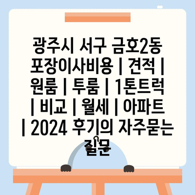 광주시 서구 금호2동 포장이사비용 | 견적 | 원룸 | 투룸 | 1톤트럭 | 비교 | 월세 | 아파트 | 2024 후기