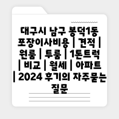 대구시 남구 봉덕1동 포장이사비용 | 견적 | 원룸 | 투룸 | 1톤트럭 | 비교 | 월세 | 아파트 | 2024 후기