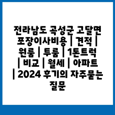 전라남도 곡성군 고달면 포장이사비용 | 견적 | 원룸 | 투룸 | 1톤트럭 | 비교 | 월세 | 아파트 | 2024 후기