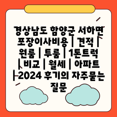 경상남도 함양군 서하면 포장이사비용 | 견적 | 원룸 | 투룸 | 1톤트럭 | 비교 | 월세 | 아파트 | 2024 후기