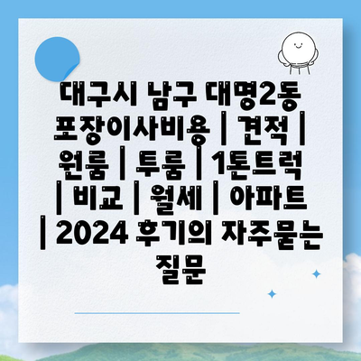 대구시 남구 대명2동 포장이사비용 | 견적 | 원룸 | 투룸 | 1톤트럭 | 비교 | 월세 | 아파트 | 2024 후기