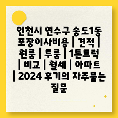 인천시 연수구 송도1동 포장이사비용 | 견적 | 원룸 | 투룸 | 1톤트럭 | 비교 | 월세 | 아파트 | 2024 후기