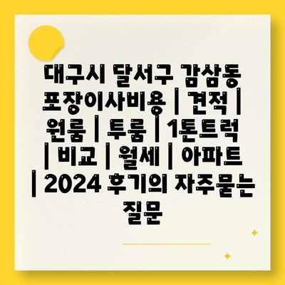 대구시 달서구 감삼동 포장이사비용 | 견적 | 원룸 | 투룸 | 1톤트럭 | 비교 | 월세 | 아파트 | 2024 후기