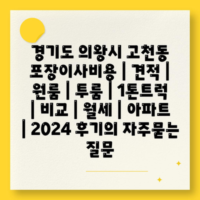 경기도 의왕시 고천동 포장이사비용 | 견적 | 원룸 | 투룸 | 1톤트럭 | 비교 | 월세 | 아파트 | 2024 후기