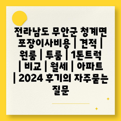 전라남도 무안군 청계면 포장이사비용 | 견적 | 원룸 | 투룸 | 1톤트럭 | 비교 | 월세 | 아파트 | 2024 후기