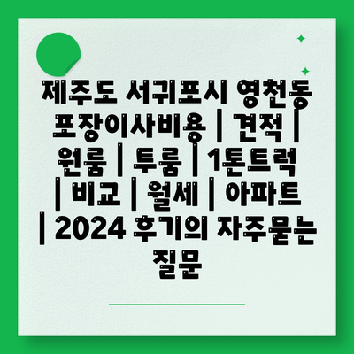 제주도 서귀포시 영천동 포장이사비용 | 견적 | 원룸 | 투룸 | 1톤트럭 | 비교 | 월세 | 아파트 | 2024 후기