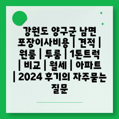 강원도 양구군 남면 포장이사비용 | 견적 | 원룸 | 투룸 | 1톤트럭 | 비교 | 월세 | 아파트 | 2024 후기