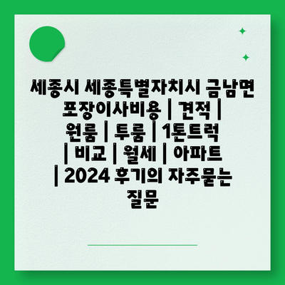 세종시 세종특별자치시 금남면 포장이사비용 | 견적 | 원룸 | 투룸 | 1톤트럭 | 비교 | 월세 | 아파트 | 2024 후기